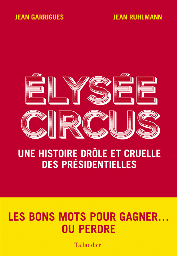 Elysée Circus : Une histoire drôle et cruelle des présidentielles. Jean Garrigues