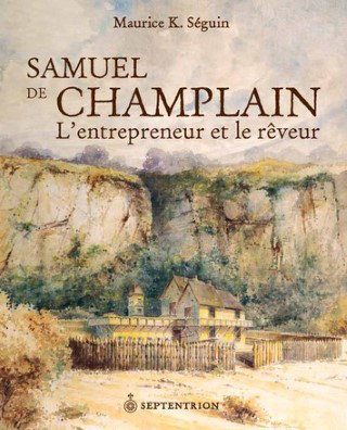 Samuel de Champlain L'entrepreneur et le rêveur - Maurice K.Séguin