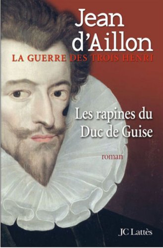 Jean d'Aillon - La Guerre des 3 Henri -1- Les Rapines du Duc de Guise
