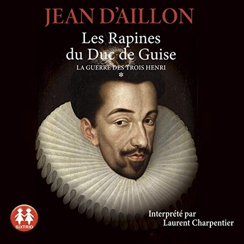 Jean D'Aillon Les rapines du Duc de Guise La guerre des trois Henri - Tome 1