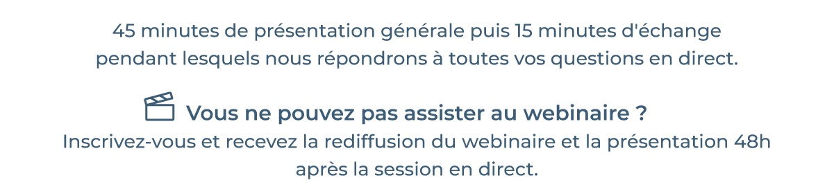 45 minutes de présentation générale puis 15 minutes d'échange pendant lequel nous répondrons à toutes vos questions en direct. Vous ne pouvez pas assister au webinaire ? Inscrivez-vous et recevez la rediffusion du webinaire 48 heures après la session en direct.